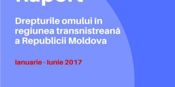 RAPORT Drepturile omului în regiunea transnistreană a Republicii Moldova / Ianuarie – Iunie 2017