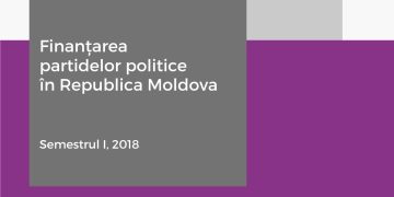Raport | Finanțarea partidelor politice în Republica Moldova. Semestrul I, anul 2018