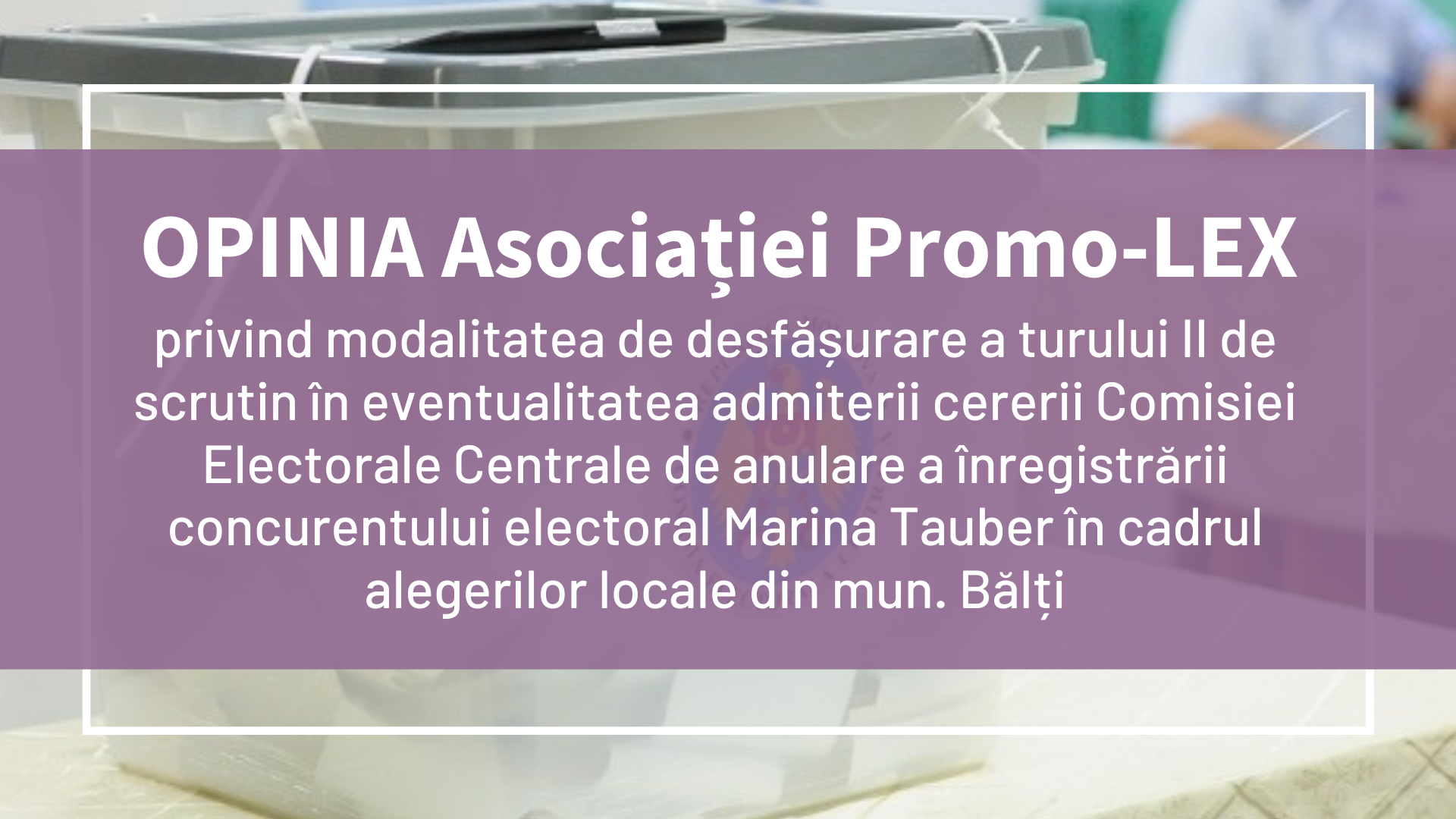 OPINIA Asociației Promo-LEX privind modalitatea de desfășurare a turului II de scrutin în eventualitatea admiterii cererii Comisiei Electorale Centrale de anulare a înregistrării concurentului electoral Marina Tauber în cadrul alegerilor locale din mun. Bălți
