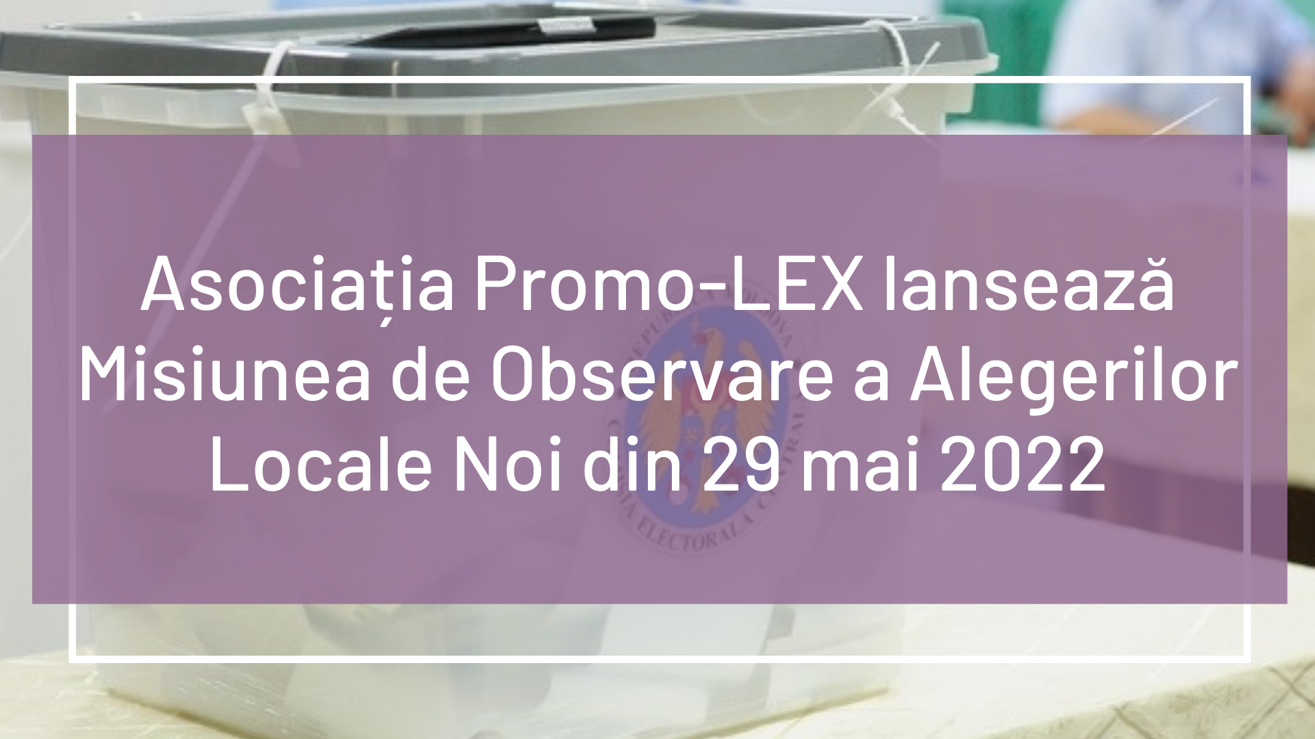Asociația Promo-LEX lansează Misiunea de Observare a Alegerilor Locale Noi din 29 mai 2022