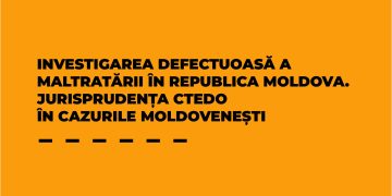 Studiu ׀ Investigarea defectuoasă a maltratării în Republica Moldova. Jurisprudența CtEDO în cazurile moldovenești