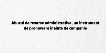 Abuzul de resurse administrative, un instrument de promovare înainte de campanie