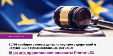 ЕСПЧ сообщил о новых делах по случаям задержаний и нарушений в Приднестровском регионе; 18 из них представляют адвокаты Promo-LEX